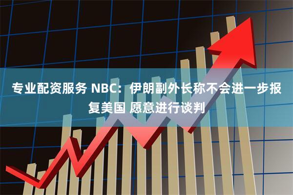 专业配资服务 NBC：伊朗副外长称不会进一步报复美国 愿意进行谈判