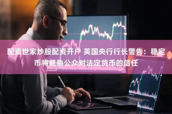 配资世家炒股配资开户 英国央行行长警告：稳定币将威胁公众对法定货币的信任