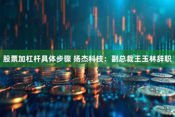 股票加杠杆具体步骤 扬杰科技：副总裁王玉林辞职