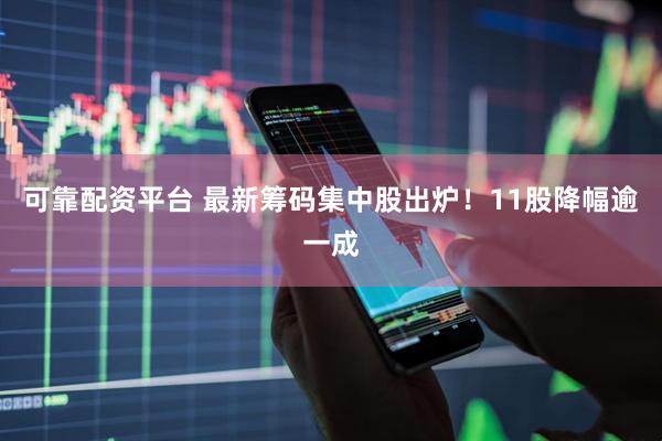 可靠配资平台 最新筹码集中股出炉！11股降幅逾一成