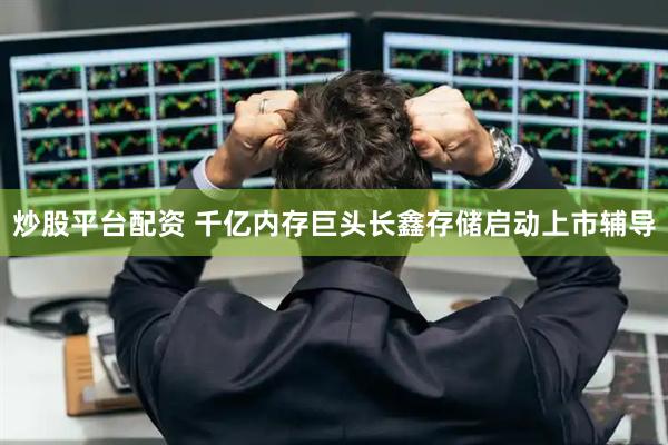 炒股平台配资 千亿内存巨头长鑫存储启动上市辅导