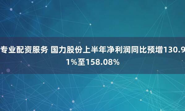 专业配资服务 国力股份上半年净利润同比预增130.91%至158.08%