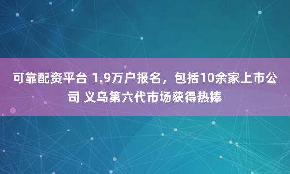可靠配资平台 1.9万户报名，包括10余家上市公司 义乌第六代市场获得热捧