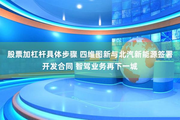 股票加杠杆具体步骤 四维图新与北汽新能源签署开发合同 智驾业务再下一城