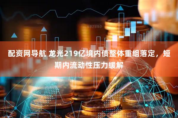 配资网导航 龙光219亿境内债整体重组落定，短期内流动性压力缓解