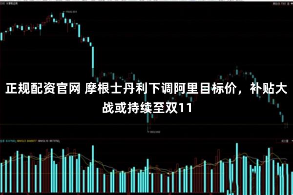 正规配资官网 摩根士丹利下调阿里目标价，补贴大战或持续至双11