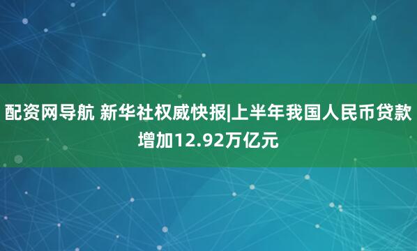 配资网导航 新华社权威快报|上半年我国人民币贷款增加12.92万亿元