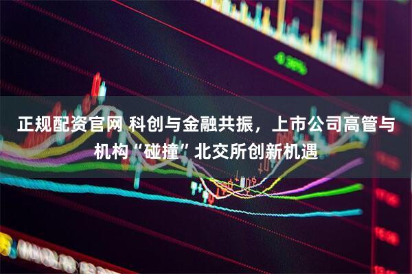 正规配资官网 科创与金融共振，上市公司高管与机构“碰撞”北交所创新机遇