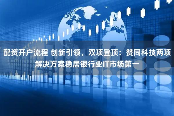 配资开户流程 创新引领，双项登顶：赞同科技两项解决方案稳居银行业IT市场第一
