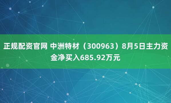 正规配资官网 中洲特材（300963）8月5日主力资金净买入685.92万元