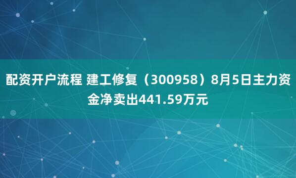 配资开户流程 建工修复（300958）8月5日主力资金净卖出441.59万元