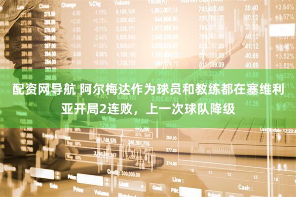 配资网导航 阿尔梅达作为球员和教练都在塞维利亚开局2连败，上一次球队降级