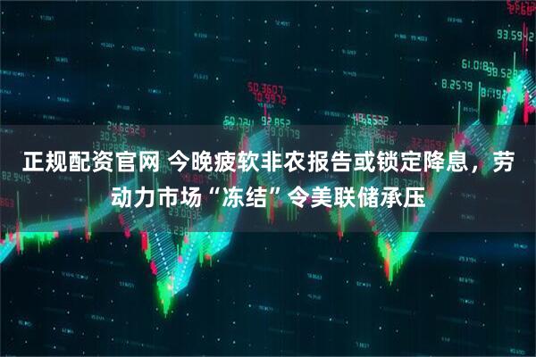 正规配资官网 今晚疲软非农报告或锁定降息，劳动力市场“冻结”令美联储承压