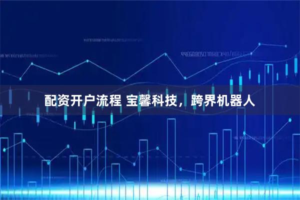 配资开户流程 宝馨科技，跨界机器人