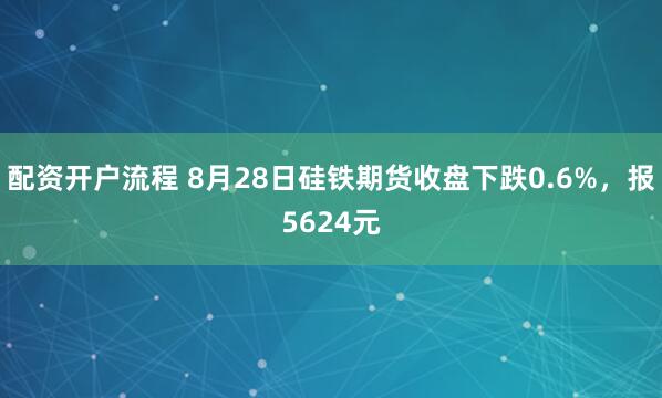 配资开户流程 8月28日硅铁期货收盘下跌0.6%，报5624元