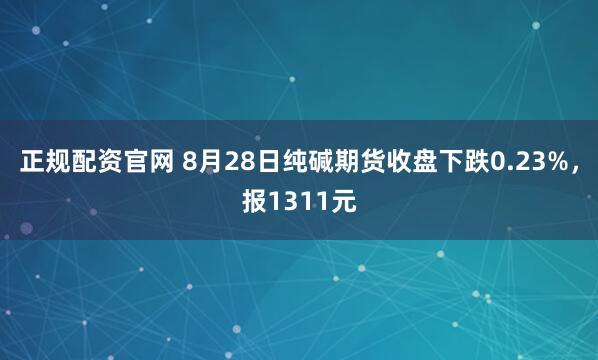 正规配资官网 8月28日纯碱期货收盘下跌0.23%，报1311元