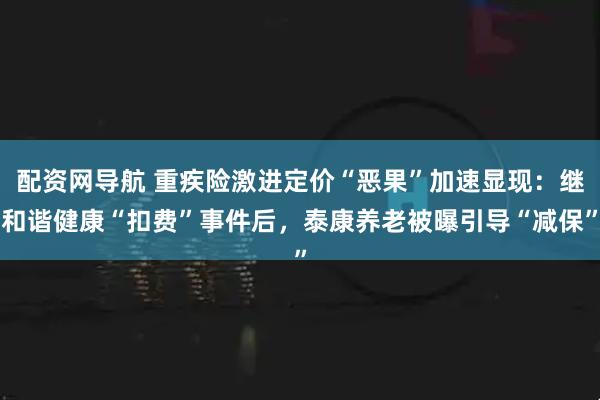配资网导航 重疾险激进定价“恶果”加速显现：继和谐健康“扣费”事件后，泰康养老被曝引导“减保”