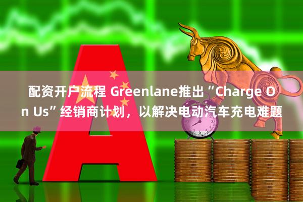 配资开户流程 Greenlane推出“Charge On Us”经销商计划，以解决电动汽车充电难题