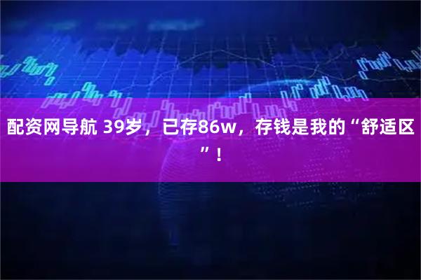 配资网导航 39岁，已存86w，存钱是我的“舒适区”！