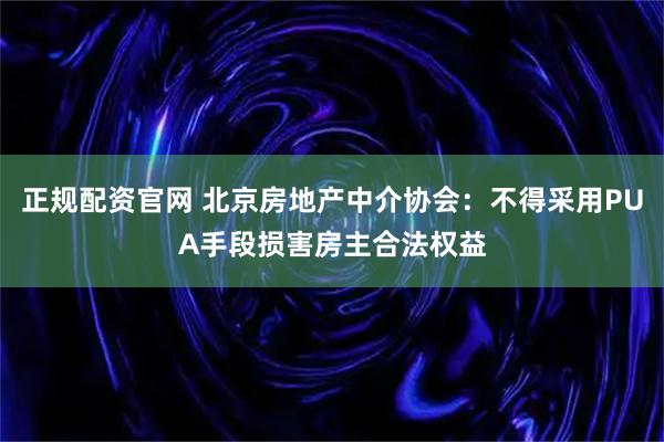 正规配资官网 北京房地产中介协会：不得采用PUA手段损害房主合法权益