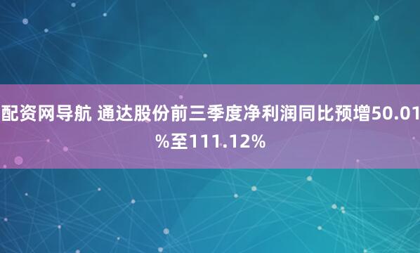 配资网导航 通达股份前三季度净利润同比预增50.01%至111.12%