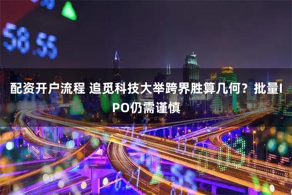 配资开户流程 追觅科技大举跨界胜算几何？批量IPO仍需谨慎