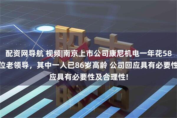 配资网导航 视频|南京上市公司康尼机电一年花580万返聘8位老领导，其中一人已86岁高龄 公司回应具有必要性及合理性!