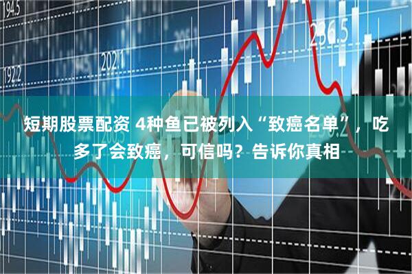 短期股票配资 4种鱼已被列入“致癌名单”，吃多了会致癌，可信吗？告诉你真相