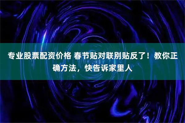 专业股票配资价格 春节贴对联别贴反了！教你正确方法，快告诉家里人