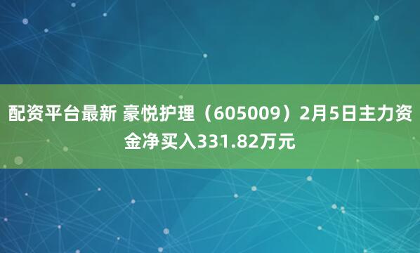 配资平台最新 豪悦护理（605009）2月5日主力资金净买入331.82万元