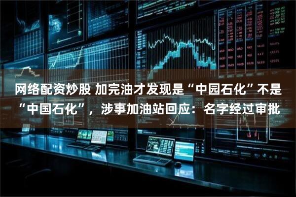网络配资炒股 加完油才发现是“中园石化”不是“中国石化”，涉事加油站回应：名字经过审批