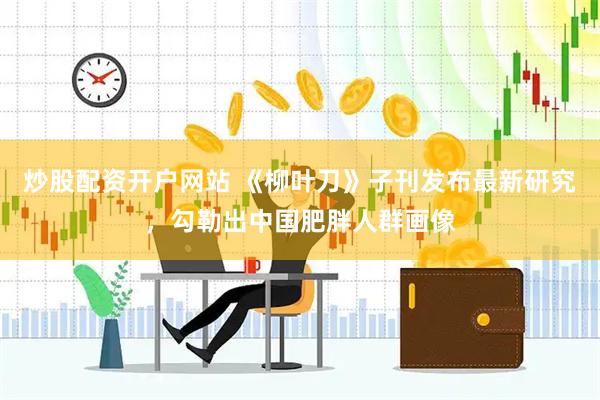 炒股配资开户网站 《柳叶刀》子刊发布最新研究，勾勒出中国肥胖人群画像