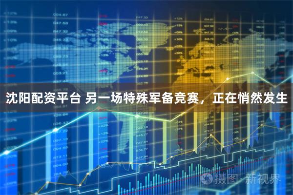 沈阳配资平台 另一场特殊军备竞赛，正在悄然发生