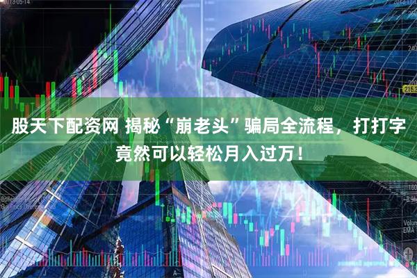 股天下配资网 揭秘“崩老头”骗局全流程，打打字竟然可以轻松月入过万！