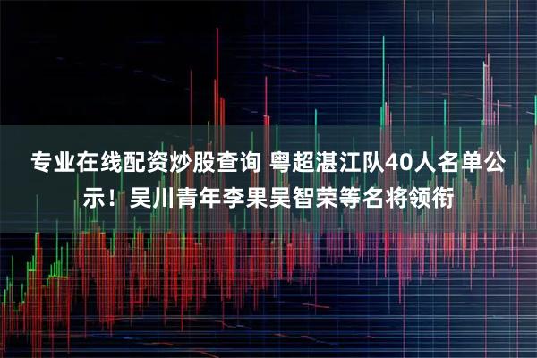 专业在线配资炒股查询 粤超湛江队40人名单公示！吴川青年李果吴智荣等名将领衔