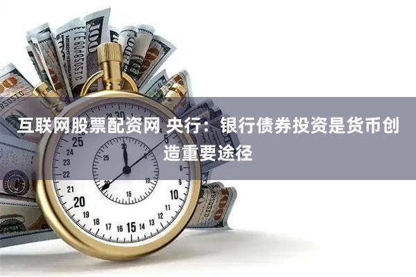 互联网股票配资网 央行：银行债券投资是货币创造重要途径