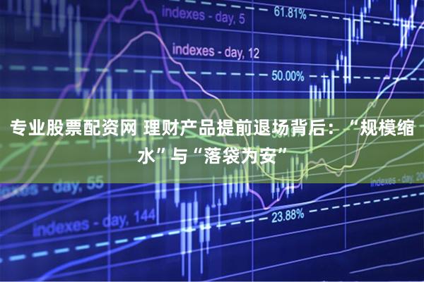 专业股票配资网 理财产品提前退场背后：“规模缩水”与“落袋为安”