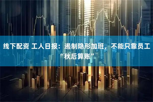 线下配资 工人日报：遏制隐形加班，不能只靠员工“秋后算账”