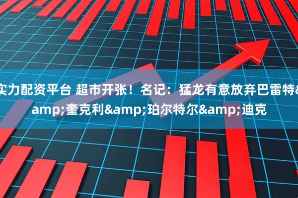 实力配资平台 超市开张！名记：猛龙有意放弃巴雷特&奎克利&珀尔特尔&迪克