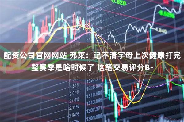 配资公司官网网站 弗莱：记不清字母上次健康打完整赛季是啥时候了 这笔交易评分B-