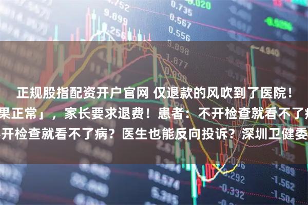 正规股指配资开户官网 仅退款的风吹到了医院！疑似癫痫患儿「检查结果正常」，家长要求退费！患者：不开检查就看不了病？医生也能反向投诉？深圳卫健委短片走红