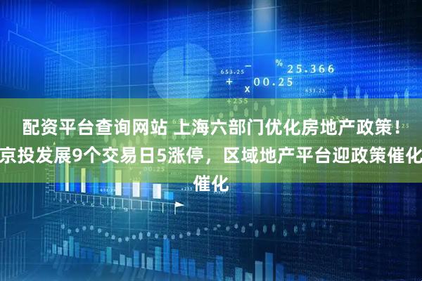 配资平台查询网站 上海六部门优化房地产政策！京投发展9个交易日5涨停，区域地产平台迎政策催化
